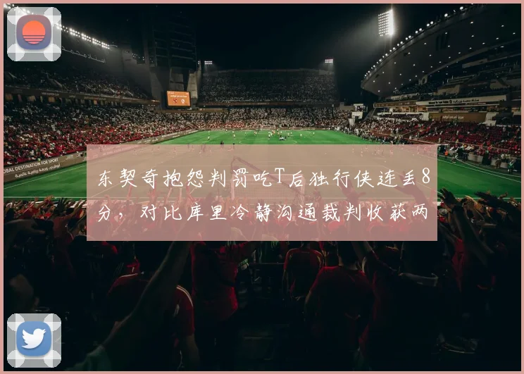 东契奇抱怨判罚吃T后独行侠连丢8分，对比库里冷静沟通裁判收获两次有利改判
