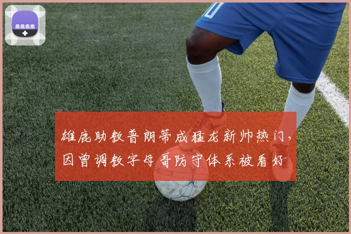 雄鹿助教普朗蒂成猛龙新帅热门，因曾调教字母哥防守体系被看好