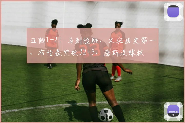 丑陋1-2！马刺险胜，文班历史第一，布伦森空砍32+5，唐斯没球权