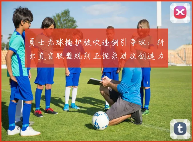 勇士无球掩护被吹违例引争议，科尔直言联盟规则正扼杀进攻创造力