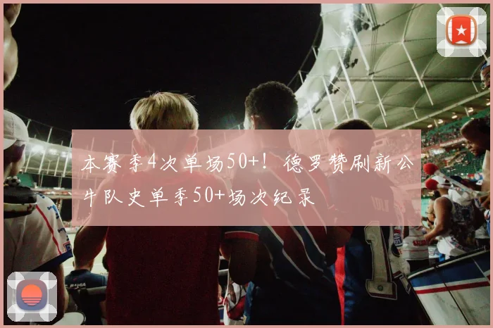 本赛季4次单场50+！德罗赞刷新公牛队史单季50+场次纪录